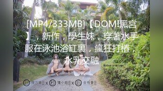 [MP4/333MB]【DOMI黑宮】，新作，學生妹，穿著水手服在泳池浴缸裏，瘋狂打樁，水乳交融