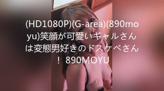 (HD1080P)(G-area)(890moyu)笑顔が可愛いギャルさんは変態男好きのドスケベさん！ 890MOYU