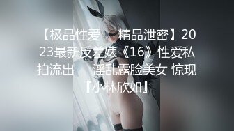 【极品性爱❤️精品泄密】2023最新反差婊《16》性爱私拍流出❤️淫乱露脸美女 惊现『小林欣如』