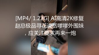 [MP4/ 1.22G] AI高清2K修复赵总极品寻花说话嗲嗲外围妹，应关注要求再来一炮