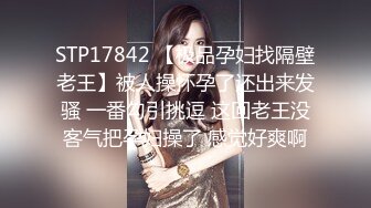 STP17842 【极品孕妇找隔壁老王】被人操怀孕了还出来发骚 一番勾引挑逗 这回老王没客气把孕妇操了 感觉好爽啊