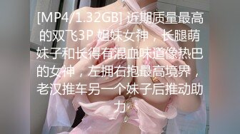 [MP4/1.32GB] 近期质量最高的双飞3P 姐妹女神，长腿萌妹子和长得有混血味道像热巴的女神，左拥右抱最高境界，老汉推车另一个妹子后推动助力