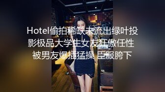 Hotel偷拍稀缺未流出绿叶投影极品大学生女友狂傲任性 被男友爆插猛操 臣服胯下