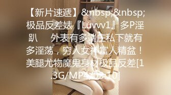 【新片速遞】&nbsp;&nbsp;极品反差婊『Luvvv1』多P淫趴❤️外表有多端庄私下就有多淫荡，穷人女神富人精盆！美腿尤物魔鬼身材极品反差[1.3G/MP4/03:10]