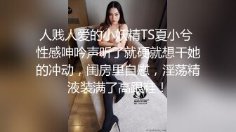 人贱人爱的小妖精TS夏小兮 性感呻吟声听了就硬就想干她的冲动，闺房里自慰，淫荡精液装满了高跟鞋！