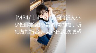 [MP4/ 1.49G] 乖巧的新人小少妇露脸跟小哥激情啪啪，听狼友指挥舔弄大鸡巴洗澡诱惑