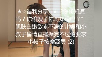 ★☆福利分享☆★“你哥知道吗？你偷嫂子你哥知道吗？”肌肤白嫩欲求不满的川嫂和小叔子偷情直播操完不过瘾要求小叔子按摩舔屄 (2)