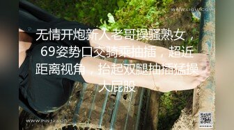 无情开炮新人老哥操骚熟女，69姿势口交骑乘抽插，超近距离视角，抬起双腿抽插猛操大屁股