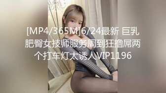 [MP4/365M]6/24最新 巨乳肥臀女技师服务周到狂撸屌两个打车灯太诱人VIP1196