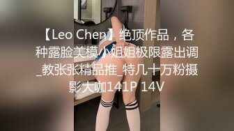 【Leo Chen】绝顶作品，各种露脸美模小姐姐极限露出调_教张张精品推_特几十万粉摄影大咖141P 14V