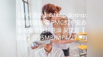 【新片速遞】&nbsp;&nbsp;蜜桃影像传媒 PMC326 变态哥哥偷看继妹洗澡 吴文泣【水印】[395MB/MP4/27:07]