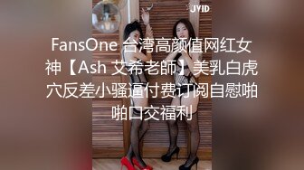 FansOne 台湾高颜值网红女神【Ash 艾希老師】美乳白虎穴反差小骚逼付费订阅自慰啪啪口交福利