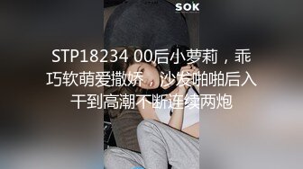 STP18234 00后小萝莉，乖巧软萌爱撒娇，沙发啪啪后入干到高潮不断连续两炮