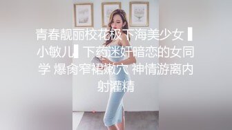 青春靓丽校花极下海美少女 ▌小敏儿▌下药迷奸暗恋的女同学 爆肏窄裙嫩穴 神情游离内射灌精