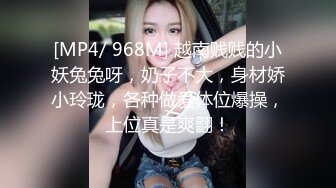 [MP4/ 968M] 越南贱贱的小妖兔兔呀，奶子不大，身材娇小玲珑，各种做爱体位爆操，上位真是爽翻！