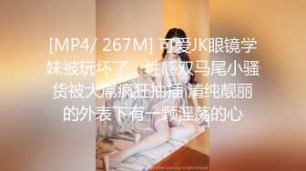 [MP4/ 267M] 可爱JK眼镜学妹被玩坏了，性感双马尾小骚货被大屌疯狂抽插 清纯靓丽的外表下有一颗淫荡的心