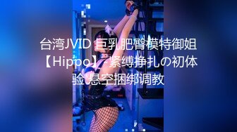 台湾JVID 巨乳肥臀模特御姐【Hippo】-紧缚挣扎の初体验 悬空捆绑调教