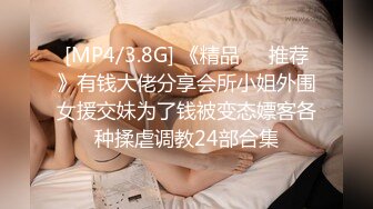 [MP4/3.8G] 《精品❤️推荐》有钱大佬分享会所小姐外围女援交妹为了钱被变态嫖客各种揉虐调教24部合集