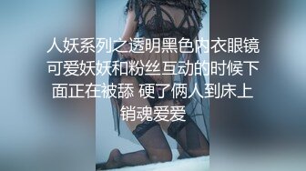 人妖系列之透明黑色内衣眼镜可爱妖妖和粉丝互动的时候下面正在被舔 硬了俩人到床上销魂爱爱