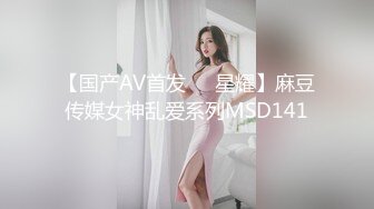 【国产AV首发❤️星耀】麻豆传媒女神乱爱系列MSD141