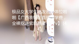 极品女大学生炮友各种体位啪啪【广西表妹】直播赚学费，全裸抠逼紫薇跳蛋【57v】 (44)