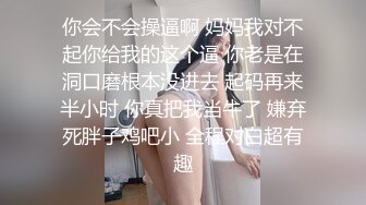 你会不会操逼啊 妈妈我对不起你给我的这个逼 你老是在洞口磨根本没进去 起码再来半小时 你真把我当牛了 嫌弃死胖子鸡吧小 全程对白超有趣