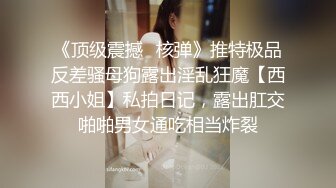 《顶级震撼✿核弹》推特极品反差骚母狗露出淫乱狂魔【西西小姐】私拍日记，露出肛交啪啪男女通吃相当炸裂