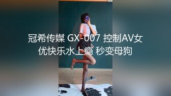 冠希传媒 GX-007 控制AV女优快乐水上瘾 秒变母狗