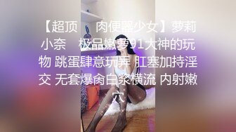 【超顶❤️肉便器少女】萝莉小奈✨ 极品嫩萝91大神的玩物 跳蛋肆意玩弄 肛塞加持淫交 无套爆肏白浆横流 内射嫩穴