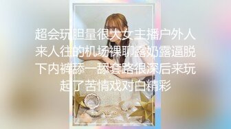 超会玩胆量很大女主播户外人来人往的机场裸聊露奶露逼脱下内裤舔一舔套路很深后来玩起了苦情戏对白精彩