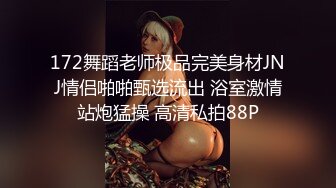 172舞蹈老师极品完美身材JNJ情侣啪啪甄选流出 浴室激情站炮猛操 高清私拍88P