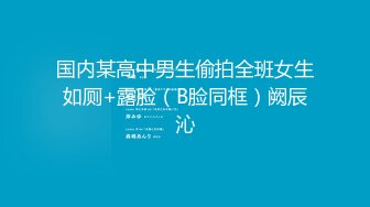 国内某高中男生偷拍全班女生如厕+露脸（B脸同框）阙辰沁