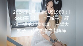 2024年1月，【UUS1980（looks哥）】，上门偷拍，颜值不错的27岁御姐，白皙大奶子，花式啪啪高潮阵阵