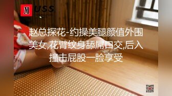 赵总探花-约操美腿颜值外围美女,花臂纹身舔屌口交,后入撞击屁股一脸享受