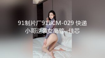 91制片厂91BCM-029 快递小哥逆袭女高管 -佳芯