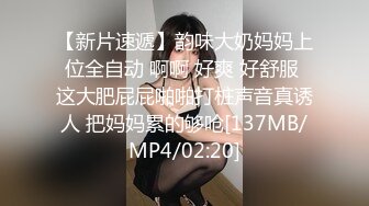 【新片速遞】韵味大奶妈妈上位全自动 啊啊 好爽 好舒服 这大肥屁屁啪啪打桩声音真诱人 把妈妈累的够呛[137MB/MP4/02:20]