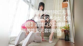 露脸才是王道！推特网红无毛馒头逼36D纯欲反差少女【兔子布朗尼】激情口交口爆颜射 调教性爱无套啪啪内