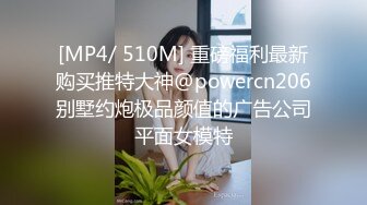 [MP4/ 510M] 重磅福利最新购买推特大神@powercn206别墅约炮极品颜值的广告公司平面女模特