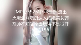 [MP4/352M]7/4最新 流出火爆全网泡良达人约炮美女药剂师不知啥原因玩得不是很开VIP1196