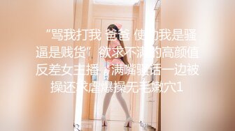 “骂我打我 爸爸 使劲我是骚逼是贱货”欲求不满的高颜值反差女主播，满嘴骚话一边被操还求虐爆操无毛嫩穴1