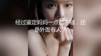 经过鉴定妈妈一点都不骚，还是外面有人？