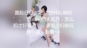 露脸已婚少妇，'拍什么嘛拍’，‘快点，把手放开，怎么拍才好看点’，害羞少妇被玩弄小逼，羞羞~~