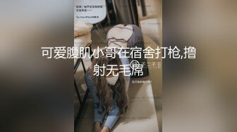 可爱腹肌小哥在宿舍打枪,撸射无毛屌