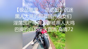 【极品媚黑❤️总动员】沉迷黑人大屌的那些国产美女们 淫荡国产母狗人妻被黑人大鸡巴操的白浆淫水直流 高清720P版