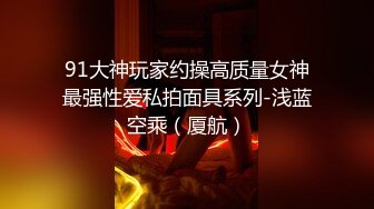 91大神玩家约操高质量女神最强性爱私拍面具系列-浅蓝空乘（厦航）