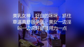 美乳女神，好白的咪咪，抓住草逼真舒服学生，美女一边淫叫一边说好舒服用力一点