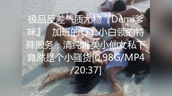 极品反差气质尤物『Demi爹咪』✿加班的ＯＬ小白领的特殊服务，清纯唯美小仙女私下竟然是个小骚货[0.98G/MP4/20:37]