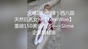 ⚫️⚫️火爆顶级嫩模！西八国天然巨乳女神【YeonWoo】重磅150美金作品——Slime史莱姆粘液