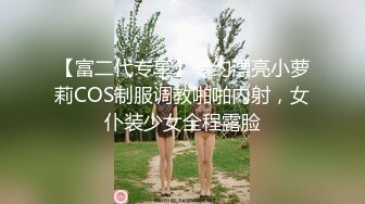 【富二代专享】专约漂亮小萝莉COS制服调教啪啪内射，女仆装少女全程露脸