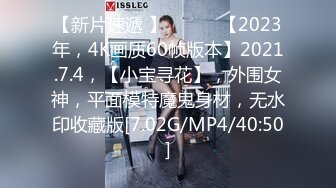 【新片速遞 】 ♈ ♈ ♈【2023年，4K画质60帧版本】2021.7.4，【小宝寻花】，外围女神，平面模特魔鬼身材，无水印收藏版[7.02G/MP4/40:50]